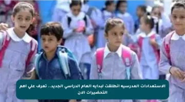 الاستعدادات المدرسية انطلقت لبداية العام الدراسي الجديد.. تعرف على أهم التحضيرات الآن